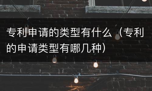专利申请的类型有什么（专利的申请类型有哪几种）