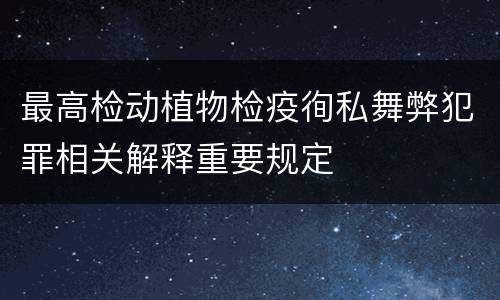 最高检动植物检疫徇私舞弊犯罪相关解释重要规定
