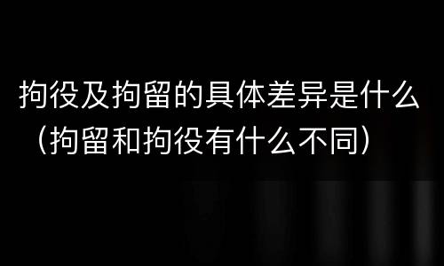 拘役及拘留的具体差异是什么（拘留和拘役有什么不同）