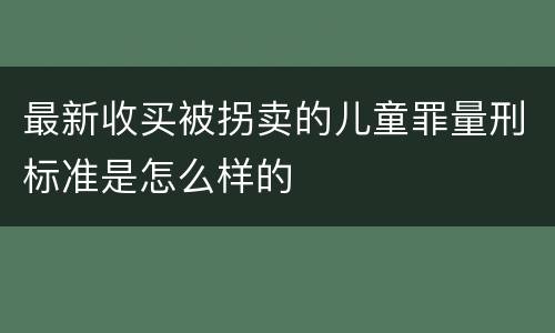 最新收买被拐卖的儿童罪量刑标准是怎么样的