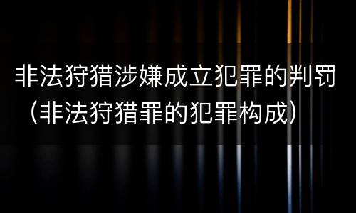 非法狩猎涉嫌成立犯罪的判罚（非法狩猎罪的犯罪构成）