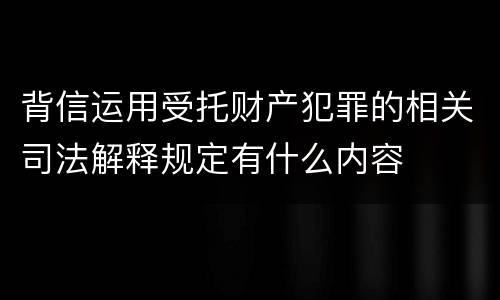 背信运用受托财产犯罪的相关司法解释规定有什么内容
