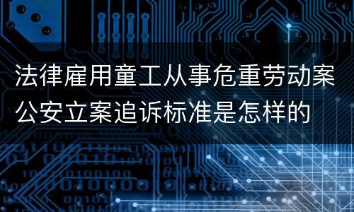 法律雇用童工从事危重劳动案公安立案追诉标准是怎样的
