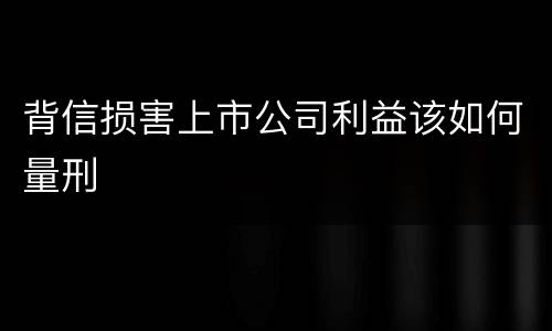 背信损害上市公司利益该如何量刑