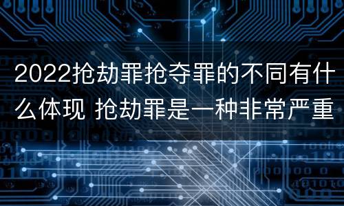 2022抢劫罪抢夺罪的不同有什么体现 抢劫罪是一种非常严重的犯罪