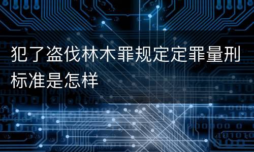 犯了盗伐林木罪规定定罪量刑标准是怎样