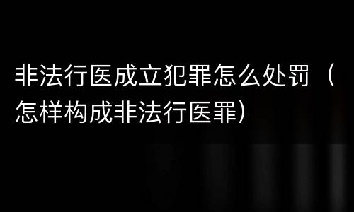 非法行医成立犯罪怎么处罚（怎样构成非法行医罪）