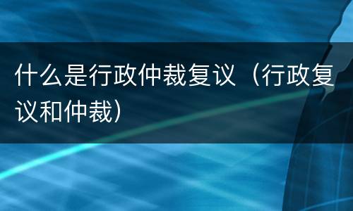 什么是行政仲裁复议（行政复议和仲裁）