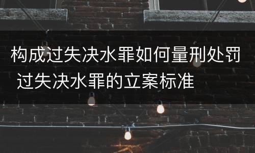 构成过失决水罪如何量刑处罚 过失决水罪的立案标准