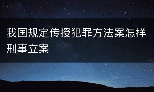 我国规定传授犯罪方法案怎样刑事立案