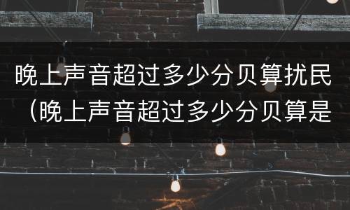晚上声音超过多少分贝算扰民（晚上声音超过多少分贝算是扰民）
