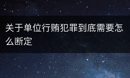 关于单位行贿犯罪到底需要怎么断定