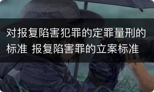 对报复陷害犯罪的定罪量刑的标准 报复陷害罪的立案标准
