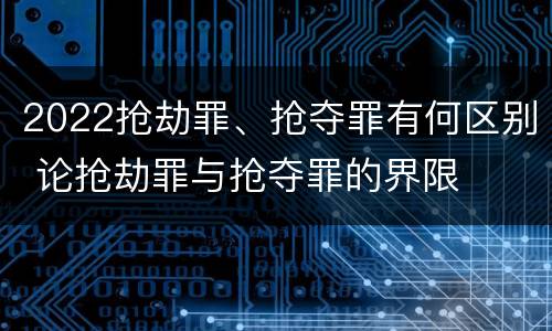2022抢劫罪、抢夺罪有何区别 论抢劫罪与抢夺罪的界限