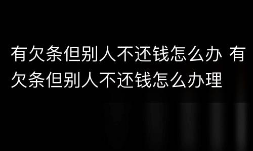 有欠条但别人不还钱怎么办 有欠条但别人不还钱怎么办理