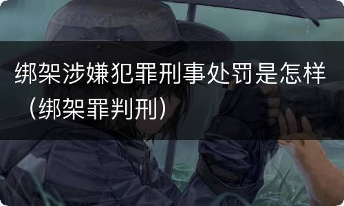 绑架涉嫌犯罪刑事处罚是怎样（绑架罪判刑）