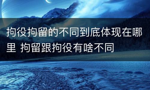 拘役拘留的不同到底体现在哪里 拘留跟拘役有啥不同