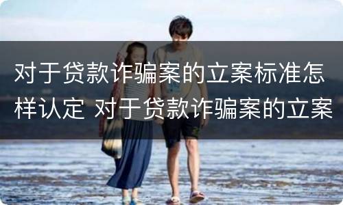 对于贷款诈骗案的立案标准怎样认定 对于贷款诈骗案的立案标准怎样认定