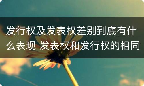 发行权及发表权差别到底有什么表现 发表权和发行权的相同点