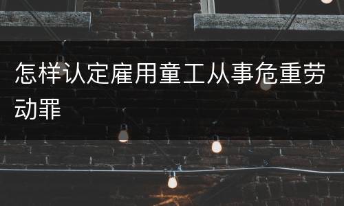 怎样认定雇用童工从事危重劳动罪