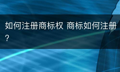 如何注册商标权 商标如何注册?
