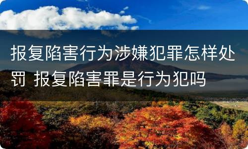 报复陷害行为涉嫌犯罪怎样处罚 报复陷害罪是行为犯吗