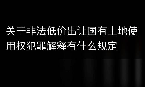关于非法低价出让国有土地使用权犯罪解释有什么规定