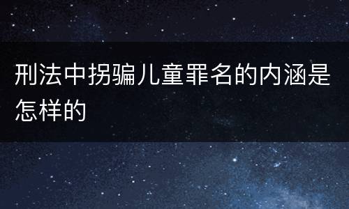 刑法中拐骗儿童罪名的内涵是怎样的