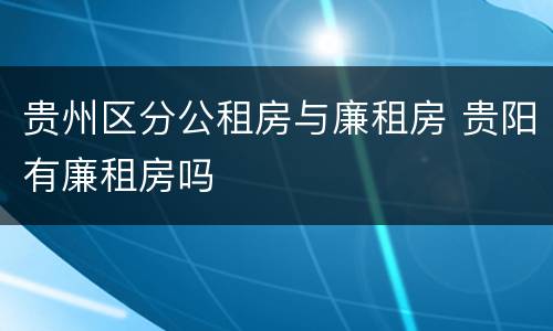 贵州区分公租房与廉租房 贵阳有廉租房吗