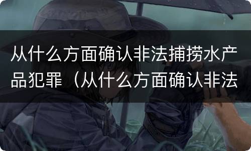 从什么方面确认非法捕捞水产品犯罪（从什么方面确认非法捕捞水产品犯罪案件）
