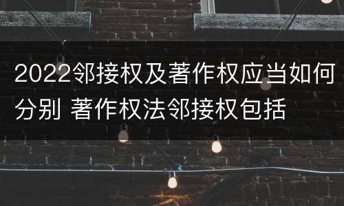 2022邻接权及著作权应当如何分别 著作权法邻接权包括