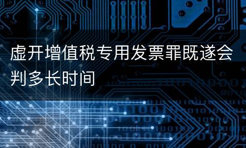 虚开增值税专用发票罪既遂会判多长时间
