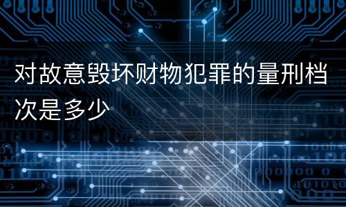 对故意毁坏财物犯罪的量刑档次是多少