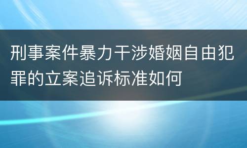 刑事案件暴力干涉婚姻自由犯罪的立案追诉标准如何