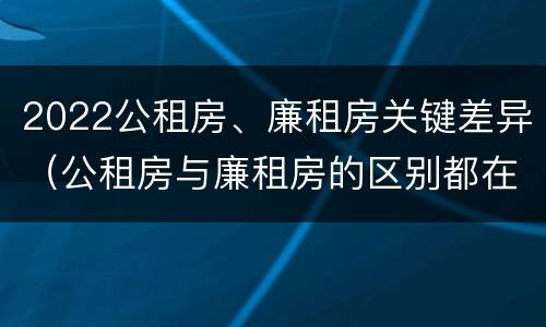 2022公租房、廉租房关键差异（公租房与廉租房的区别都在此,别再搞错了!）