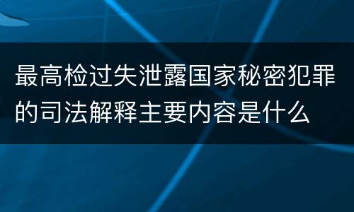 最高检过失泄露国家秘密犯罪的司法解释主要内容是什么
