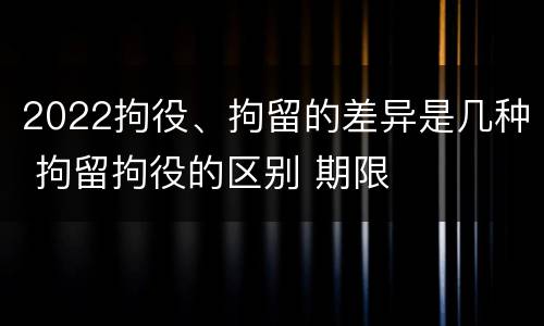 2022拘役、拘留的差异是几种 拘留拘役的区别 期限
