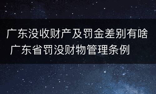 广东没收财产及罚金差别有啥 广东省罚没财物管理条例