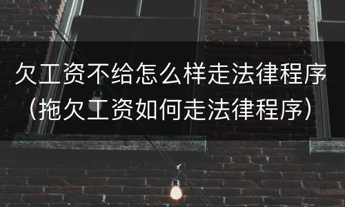 欠工资不给怎么样走法律程序（拖欠工资如何走法律程序）