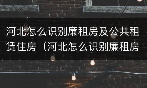 河北怎么识别廉租房及公共租赁住房（河北怎么识别廉租房及公共租赁住房信息）