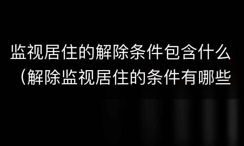 监视居住的解除条件包含什么（解除监视居住的条件有哪些）
