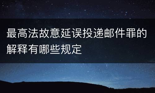 最高法故意延误投递邮件罪的解释有哪些规定