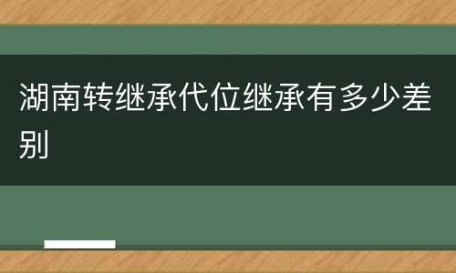 湖南转继承代位继承有多少差别
