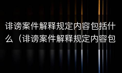 诽谤案件解释规定内容包括什么(诽谤案件解释规定内容包括什么和什么)