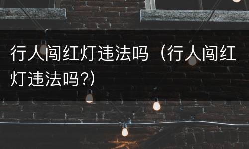 行人闯红灯违法吗（行人闯红灯违法吗?）