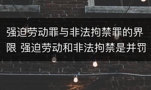 强迫劳动罪与非法拘禁罪的界限 强迫劳动和非法拘禁是并罚