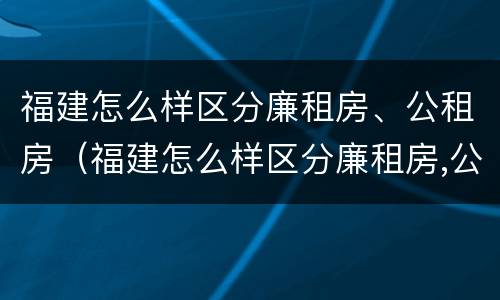 福建怎么样区分廉租房、公租房（福建怎么样区分廉租房,公租房的区别）