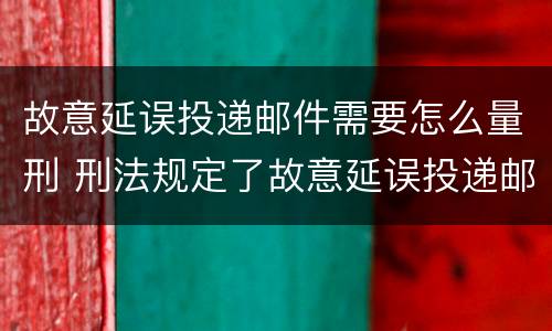 故意延误投递邮件需要怎么量刑 刑法规定了故意延误投递邮件罪