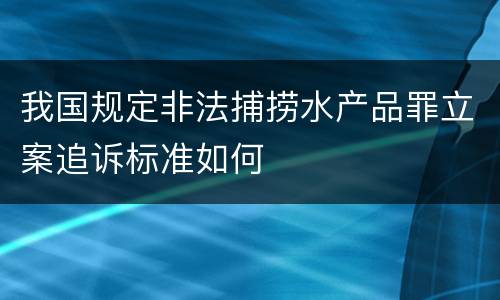 我国规定非法捕捞水产品罪立案追诉标准如何