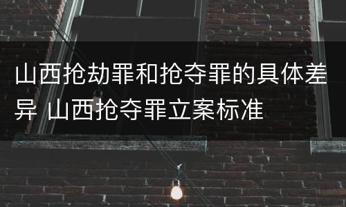 山西抢劫罪和抢夺罪的具体差异 山西抢夺罪立案标准